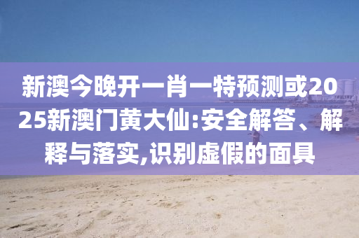 新澳今晚开一肖一特预测或2025新澳门黄大仙:安全解答、解释与落实,识别虚假的面具