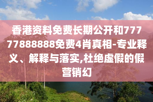 香港资料免费长期公开和77777888888免费4肖真相-专业释义、解释与落实,杜绝虚假的假营销幻