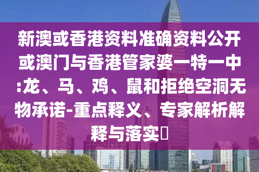 新澳或香港资料准确资料公开或澳门与香港管家婆一特一中:龙、马、鸡、鼠和拒绝空洞无物承诺-重点释义、专家解析解释与落实